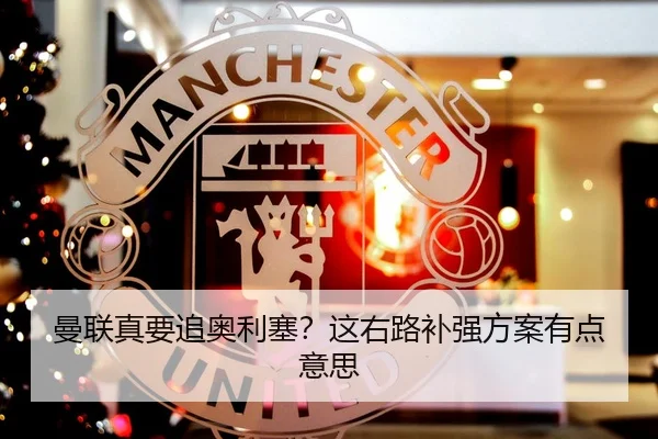 曼联真要追奥利塞？这右路补强方案有点意思