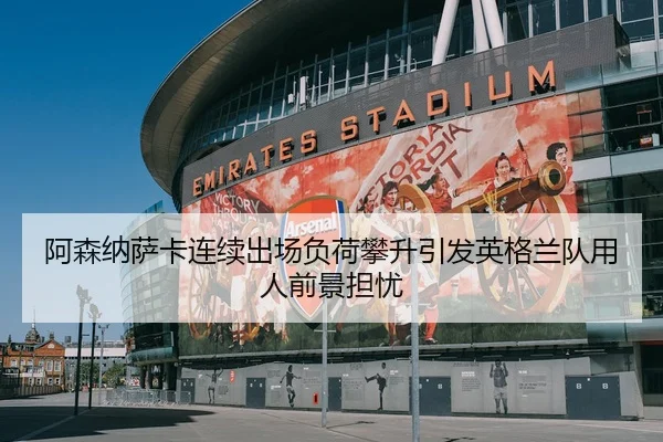 阿森纳萨卡连续出场负荷攀升引发英格兰队用人前景担忧
