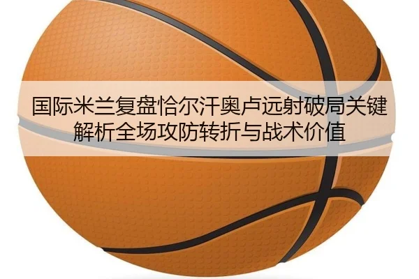 国际米兰复盘恰尔汗奥卢远射破局关键解析全场攻防转折与战术价值
