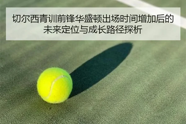 切尔西青训前锋华盛顿出场时间增加后的未来定位与成长路径探析
