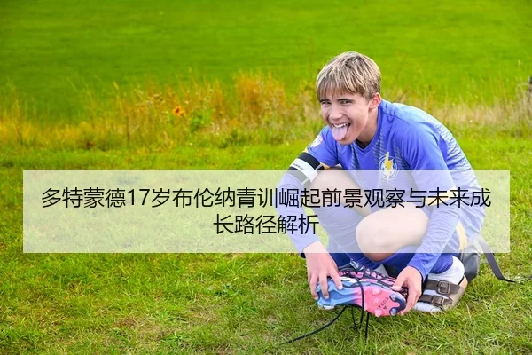 多特蒙德17岁布伦纳青训崛起前景观察与未来成长路径解析
