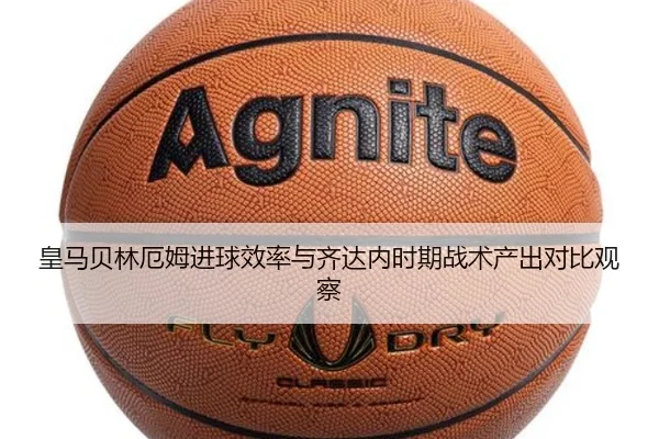 皇马贝林厄姆进球效率与齐达内时期战术产出对比观察