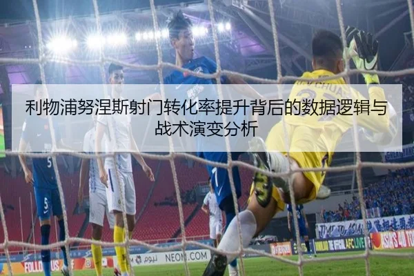 利物浦努涅斯射门转化率提升背后的数据逻辑与战术演变分析