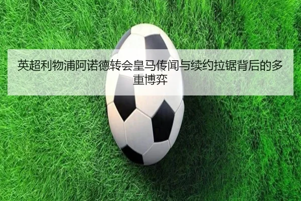 英超利物浦阿诺德转会皇马传闻与续约拉锯背后的多重博弈