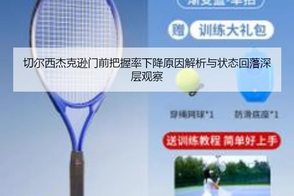切尔西杰克逊门前把握率下降原因解析与状态回落深层观察