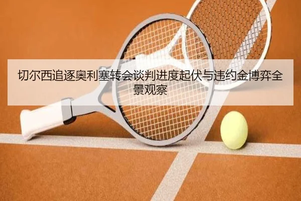 切尔西追逐奥利塞转会谈判进度起伏与违约金博弈全景观察