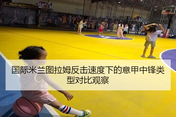 国际米兰图拉姆反击速度下的意甲中锋类型对比观察