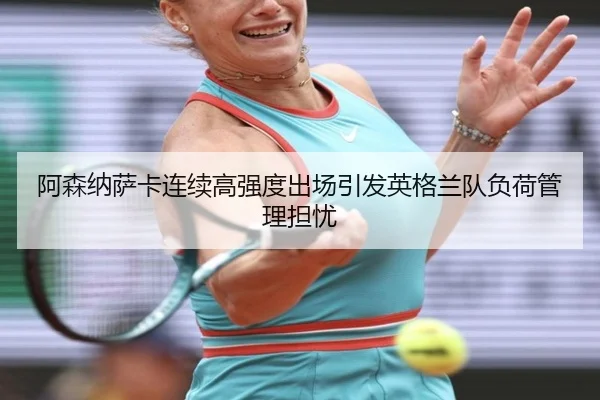 阿森纳萨卡连续高强度出场引发英格兰队负荷管理担忧