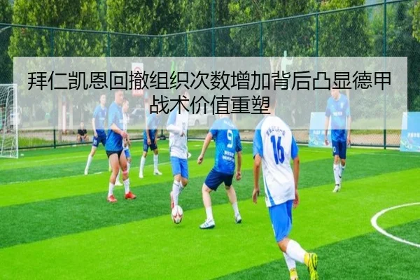 拜仁凯恩回撤组织次数增加背后凸显德甲战术价值重塑