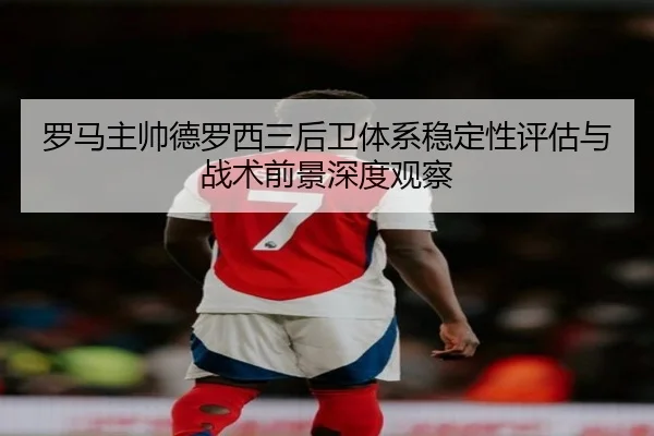 罗马主帅德罗西三后卫体系稳定性评估与战术前景深度观察