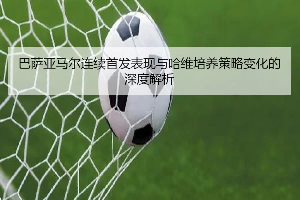 巴萨亚马尔连续首发表现与哈维培养策略变化的深度解析