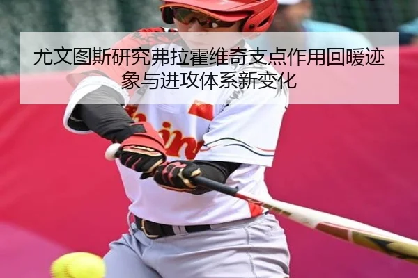 尤文图斯研究弗拉霍维奇支点作用回暖迹象与进攻体系新变化