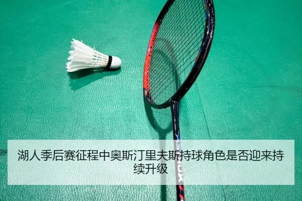 湖人季后赛征程中奥斯汀里夫斯持球角色是否迎来持续升级