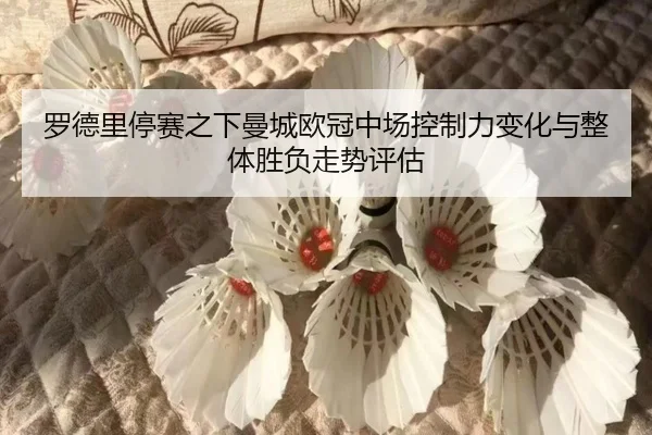 罗德里停赛之下曼城欧冠中场控制力变化与整体胜负走势评估